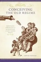 Conceiving the Old Regime - Tuttle, Leslie (Assistant Professor of History, Assistant Professor of History, University of Kansas)