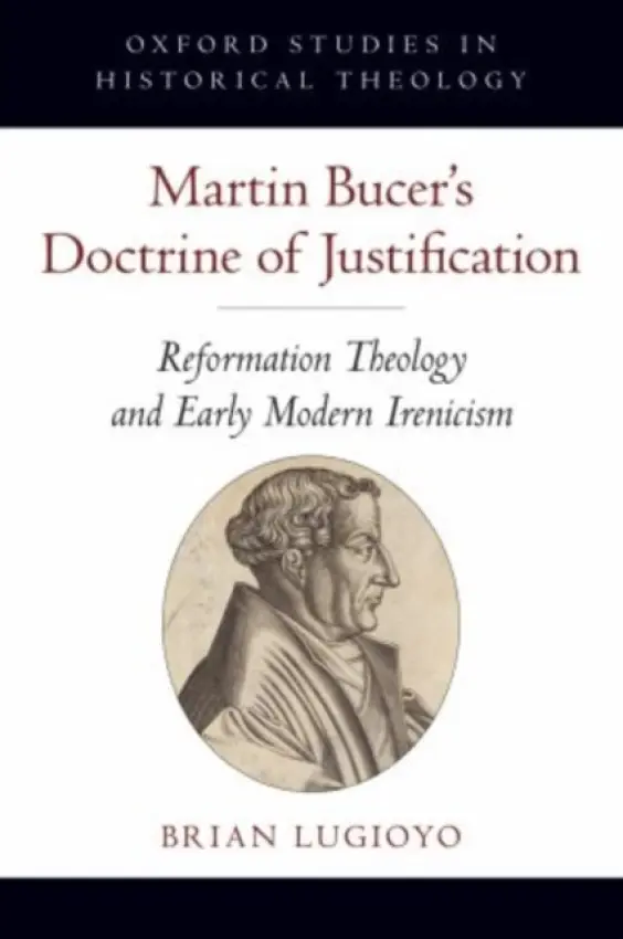 Martin Bucer's Doctrine of Justification - Lugioyo, Brian (Assistant Professor of Theology and Bible, Assistant Professor of Theology and Bible, Spring Arbor University)