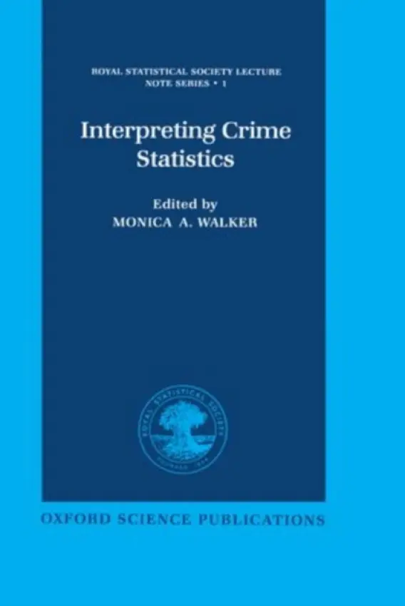 Interpreting Crime Statistics - Walker, Monica A. (Consultant Statistician, former Research Fellow, Centre for Criminological and Legal Research, Consultant Statistician, former Research Fellow, Centre for Criminological and Legal Research, University of Sheffield)