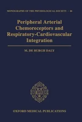 Peripheral Arterial Chemoreceptors and Respiratory-Cardiovascular Integration - Daly, M. de Burgh (Emeritus Professor, Joint Department Physiology, Emeritus Professor, Joint Department Physiology, Royal Free Hospital and University College, London)