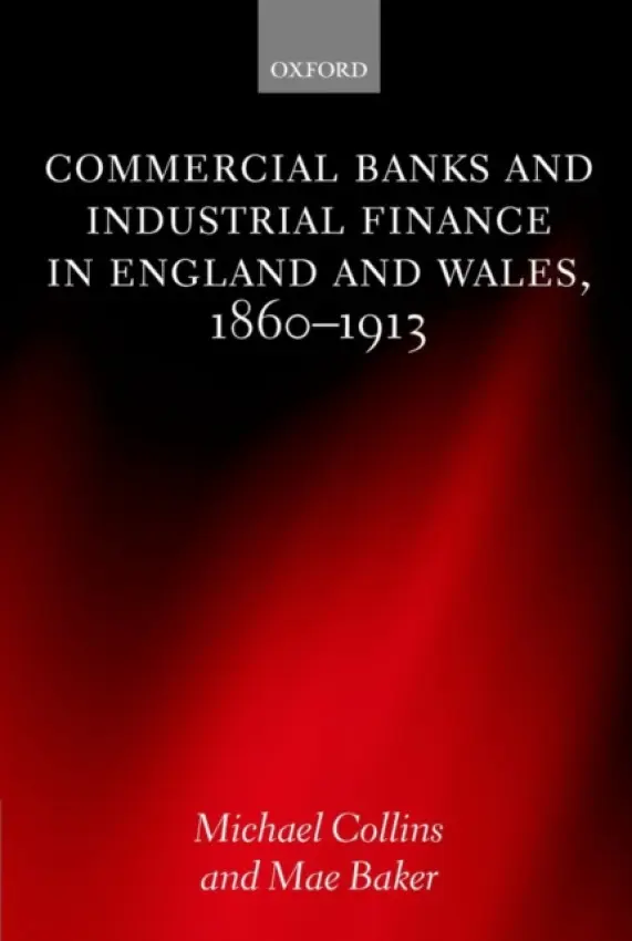 Commercial Banks and Industrial Finance in England and Wales, 1860-1913 - Collins, Michael (, Professor of Financial History, University of Leeds) a Baker, Mae (, Senior Lecturer in Accounting and Finance, University of Leeds)