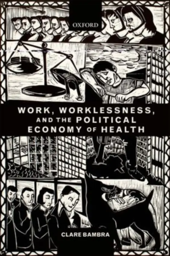 Work, Worklessness, and the Political Economy of Health - Bambra, Clare (Professor of Public Health Policy, Wolfson Research Institute, Durham University, UK)