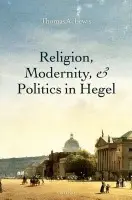 Religion, Modernity, and Politics in Hegel - Lewis, Thomas A. (Associate Professor of Religious Studies, Associate Professor of Religious Studies, Brown University)