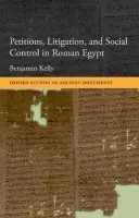 Petitions, Litigation, and Social Control in Roman Egypt - Kelly, Benjamin (Assistant Professor, Department of History, York University, Toronto)