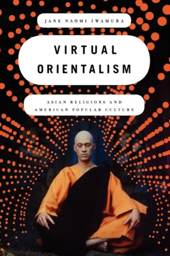 Virtual Orientalism - Iwamura, Jane (Assistant Professor of Religion and of American Studies and Ethnicity, Assistant Professor of Religion and of American Studies and Ethnicity, University of Southern California)