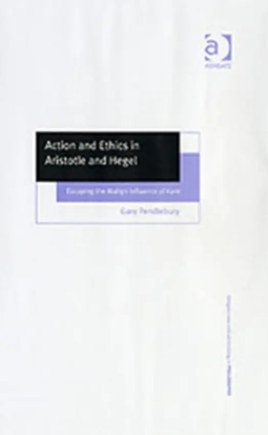 Action and Ethics in Aristotle and Hegel - Pendlebury, Gary