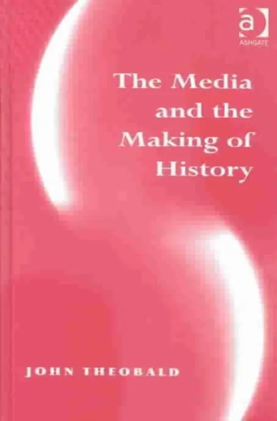Media and the Making of History - Theobald, John