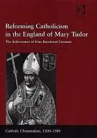 Reforming Catholicism in the England of Mary Tudor - Truman, Ronald