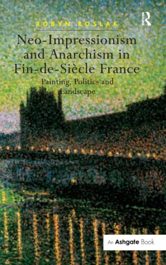 Neo-Impressionism and Anarchism in Fin-de-Siecle France - Roslak, Robyn