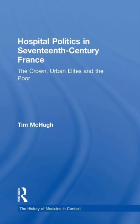 Hospital Politics in Seventeenth-Century France - McHugh, Tim