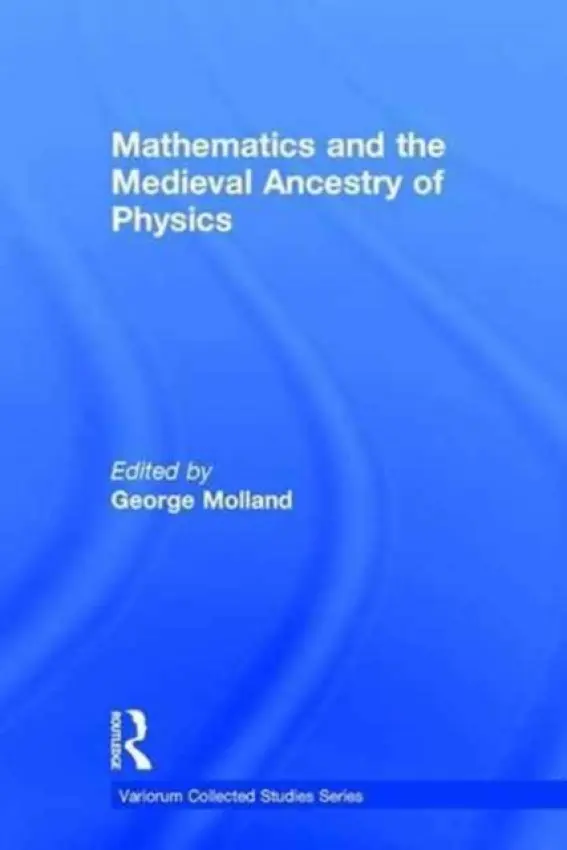Mathematics and the Medieval Ancestry of Physics - Molland, George