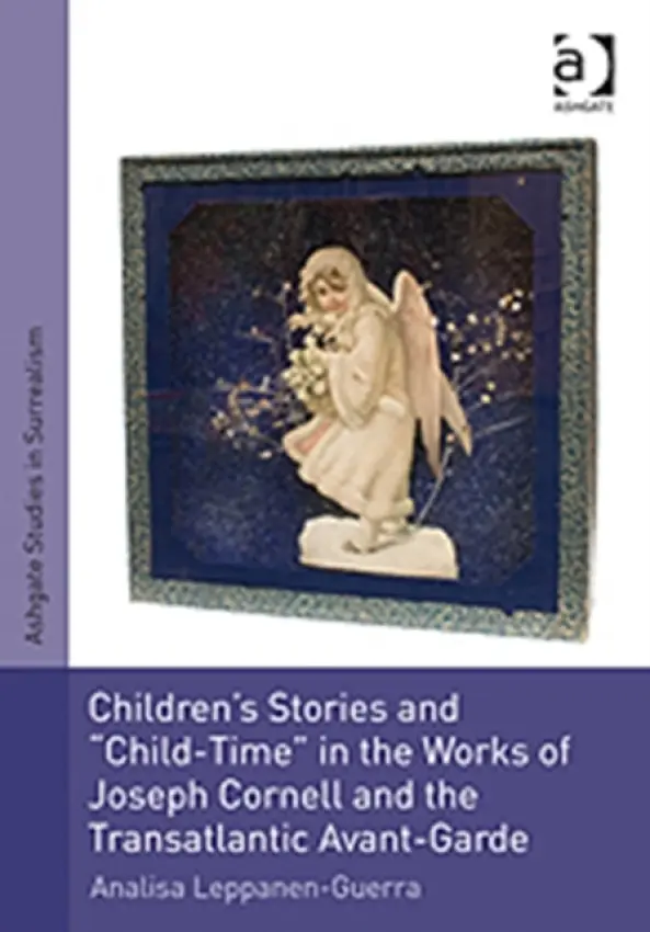 Children's Stories and 'Child-Time' in the Works of Joseph Cornell and the Transatlantic Avant-Garde - Leppanen-Guerra, Analisa