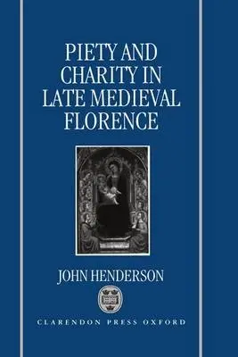 Piety and Charity in Late Medieval Florence - Henderson, John (Senior Research Fellow, Wellcome Unit for the History of Medicine, University of Cambridge, and Fellow, Senior Research Fellow, Wellcome Unit for the History of Medicine, University of Cambridge, and Fellow, Wolfson College, Cambridge)