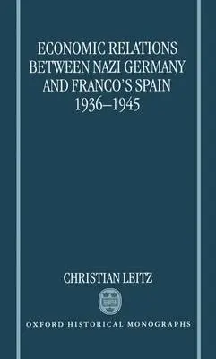 Economic Relations between Nazi Germany and Franco's Spain 1936-1945 - Leitz, Christian (Lecturer in History, Lecturer in History, University of Auckland)