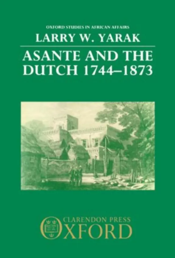 Asante and the Dutch 1744-1873 - Yarak, Larry W. (Assistant Professor of History, Assistant Professor of History, Texas A  a  M University)