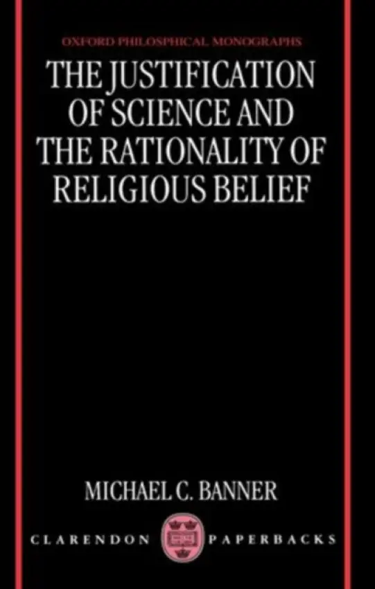 Justification of Science and the Rationality of Religious Belief - Banner, Michael C. (Dean, Fellow, and Director of Studies in Philosophy, Dean, Fellow, and Director of Studies in Philosophy, Peterhouse, Cambridge)