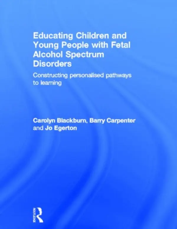 Educating Children and Young People with Fetal Alcohol Spectrum Disorders - Blackburn, Carolyn (Birmingham City University, UK.) a Carpenter, Barry, OBE a Egerton, Jo (Research Project Co-ordinator for The Schools Network, UK)