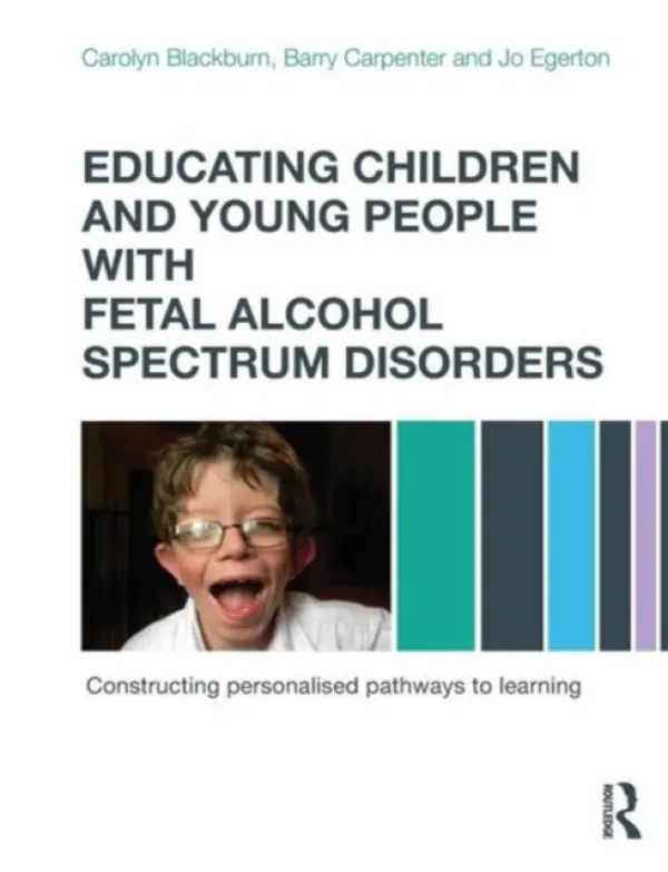 Educating Children and Young People with Fetal Alcohol Spectrum Disorders - Blackburn, Carolyn (Birmingham City University, UK.) a Carpenter, Barry, OBE a Egerton, Jo (Research Project Co-ordinator for The Schools Network, UK)