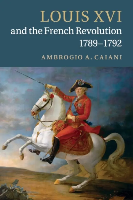 Louis XVI and the French Revolution, 1789-1792 - Caiani, Ambrogio A. (Departmental and College Lecturer, University of Oxford)