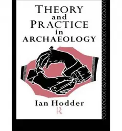 Theory and Practice in Archaeology - Hodder, Ian