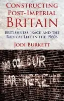 Constructing Post-Imperial Britain: Britishness, 'Race' and the Radical Left in the 1960s - Burkett, J.