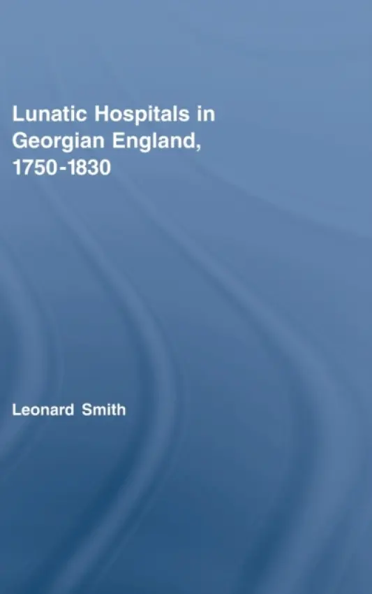 Lunatic Hospitals in Georgian England, 1750-1830 - Smith, Leonard (University of Birmingham)