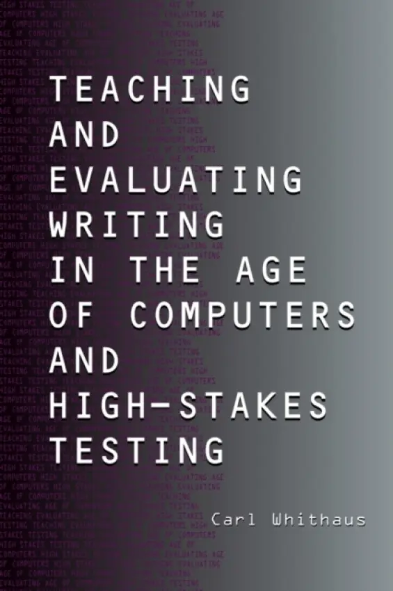 Teaching and Evaluating Writing in the Age of Computers and High-Stakes Testing - Whithaus, Carl