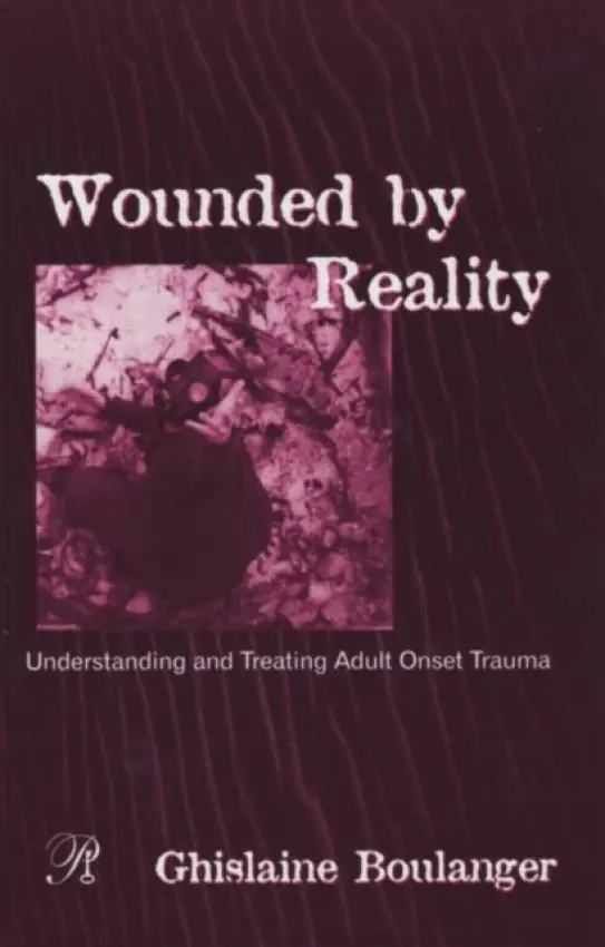 Wounded By Reality - Boulanger, Ghislaine (Psychologist and psychoanalyst, private practice, New York City a  Member, Relational faculty, New York University's Postdoctoral Program in Psychotherapy and Psychoanalysis, USA)