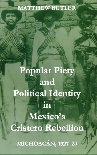 Popular Piety and Political Identity in Mexico's Cristero Rebellion - Butler, Matthew (Lecturer in Latin American Studies, Queen's University Belfast)