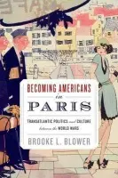 Becoming Americans in Paris - Blower, Brooke L. (Assistant Professor of History, Assistant Professor of History, Boston University, Boston, MA, United States)
