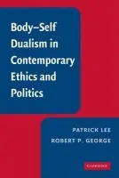 Body-Self Dualism in Contemporary Ethics and Politics - Lee, Patrick (Professor, Franciscan University of Steubenville, Ohio) a George, Robert P. (Professor, Princeton University, New Jersey)