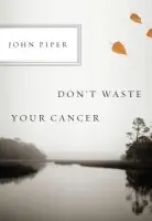 Don't Waste Your Cancer - Piper, John