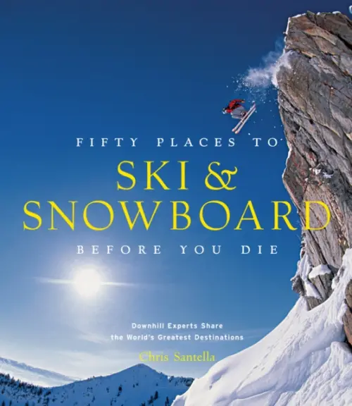 Fifty Places to Ski and Snowboard Before You Die - Santella, Chris
