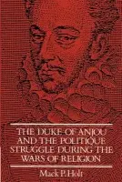 Duke of Anjou and the Politique Struggle during the Wars of Religion - Holt, Mack P.
