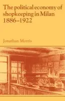 Political Economy of Shopkeeping in Milan, 1886-1922 - Morris, Jonathan (University College London)