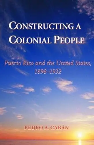 Constructing A Colonial People - Caban, Pedro A