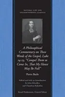Philosophical Commentary on These Words of the Gospel, Luke 14.23, "Compel Them to Come In, That My House May Be Full" - Bayle, Pierre