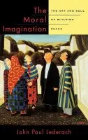 Moral Imagination - Lederach, John Paul (Professor of International Peacebuilding, Joan B. Kroc Institute for International Peace Studies, Professor of International Peacebuilding, Joan B. Kroc Institute for International Peace Studies, University of Notre Dame)