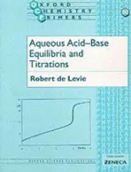 Aqueous Acid-Base Equilibria and Titrations - Levie, Robert de (Emeritus Professor of Chemistry at Georgetown University, and Visiting Professor, Emeritus Professor of Chemistry at Georgetown University, and Visiting Professor, Bowdoin College)