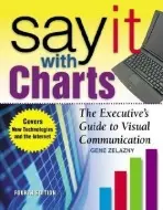 Say It With Charts: The Executive's Guide to Visual Communication - Zelazny, Gene