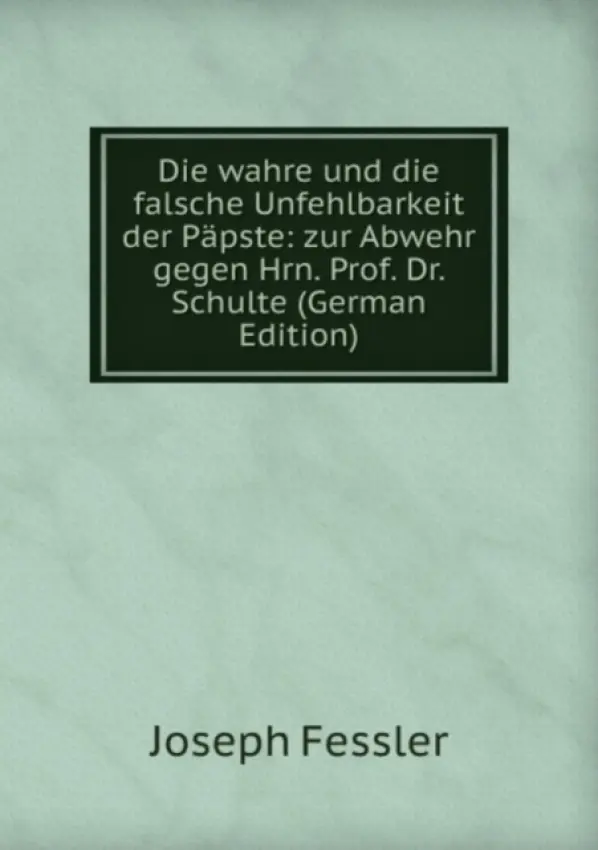 Die wahre und die falsche Unfehlbarkeit der Papste - Joseph Fessler