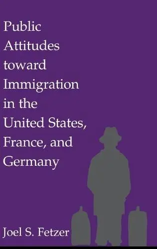 Public Attitudes toward Immigration in the United States, France, and Germany - Fetzer, Joel S. (Associate Professor of Political Science, Central Michigan University)
