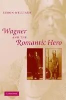 Wagner and the Romantic Hero - Williams, Simon (University of California, Santa Barbara)