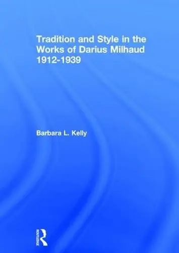 Tradition and Style in the Works of Darius Milhaud 1912-1939 - Kelly, BarbaraL.