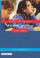 How to Teach Fiction Writing at Key Stage 2 - Corbett, Pie (Freelance writer, poet and educational consultant, UK)