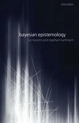 Bayesian Epistemology - Bovens, Luc (Department of Philosophy, University of Colorado at Boulder) a Hartmann, Stephan (, Professor of Philosophy, London School of Economics and Political Science)