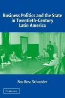 Business Politics and the State in Twentieth-Century Latin America - Schneider, Ben Ross (Massachusetts Institute of Technology)