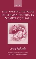 Wasting Heroine in German Fiction by Women 1770-1914 - Richards, Anna (, Lecturer in German at Birkbeck College, University of London)