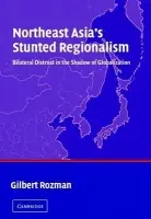Northeast Asia's Stunted Regionalism - Rozman, Gilbert (Princeton University, New Jersey)