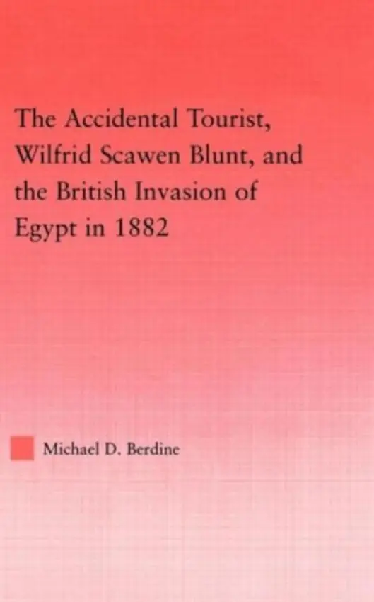 Accidental Tourist, Wilfrid Scawen Blunt, and the British Invasion of Egypt in 1882 - Berdine, Michael D.